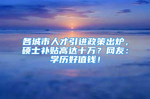 各城市人才引進政策出爐，碩士補貼高達十萬？網(wǎng)友：學(xué)歷好值錢！