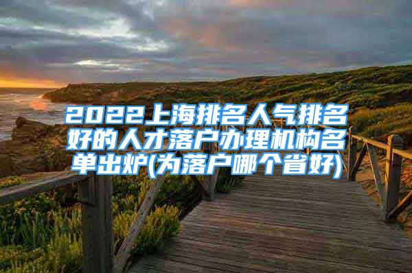 2022上海排名人氣排名好的人才落戶辦理機構(gòu)名單出爐(為落戶哪個省好)