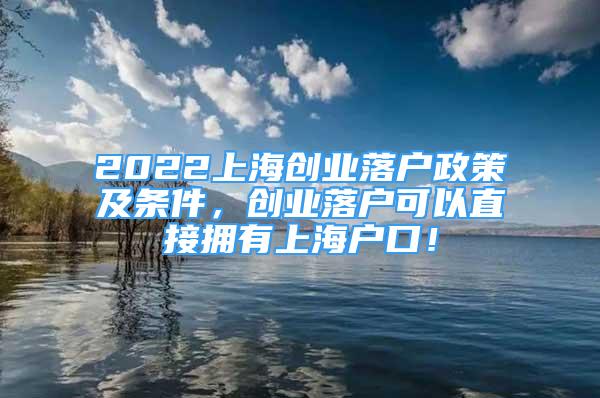 2022上海創(chuàng)業(yè)落戶政策及條件，創(chuàng)業(yè)落戶可以直接擁有上海戶口！