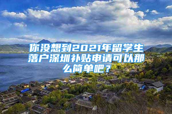 你沒想到2021年留學生落戶深圳補貼申請可以那么簡單吧？