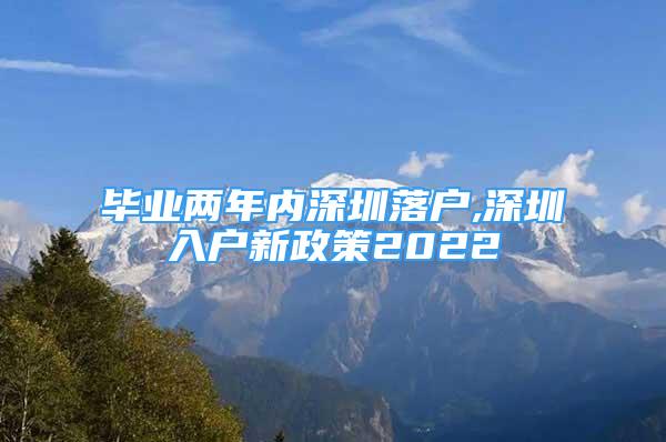 畢業(yè)兩年內(nèi)深圳落戶,深圳入戶新政策2022