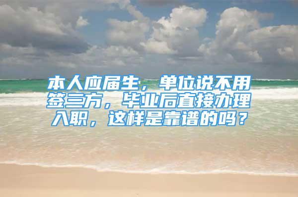 本人應(yīng)屆生，單位說不用簽三方，畢業(yè)后直接辦理入職，這樣是靠譜的嗎？