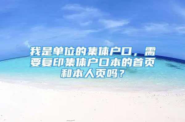 我是單位的集體戶口，需要復印集體戶口本的首頁和本人頁嗎？