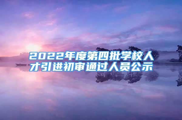 2022年度第四批學(xué)校人才引進初審?fù)ㄟ^人員公示