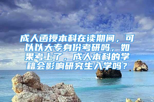 成人函授本科在讀期間，可以以大專身份考研嗎，如果考上了，成人本科的學(xué)籍會(huì)影響研究生入學(xué)嗎？