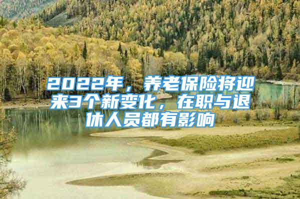 2022年，養(yǎng)老保險(xiǎn)將迎來3個(gè)新變化，在職與退休人員都有影響