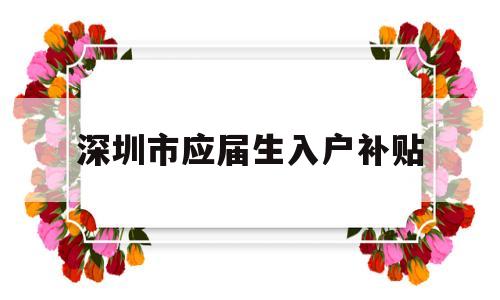 深圳市應(yīng)屆生入戶(hù)補(bǔ)貼(深圳市應(yīng)屆生入戶(hù)補(bǔ)貼政策) 應(yīng)屆畢業(yè)生入戶(hù)深圳