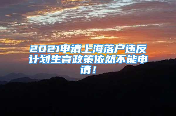 2021申請上海落戶違反計劃生育政策依然不能申請！