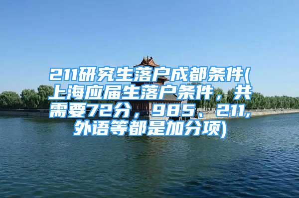 211研究生落戶成都條件(上海應(yīng)屆生落戶條件，共需要72分，985、211,外語等都是加分項(xiàng))