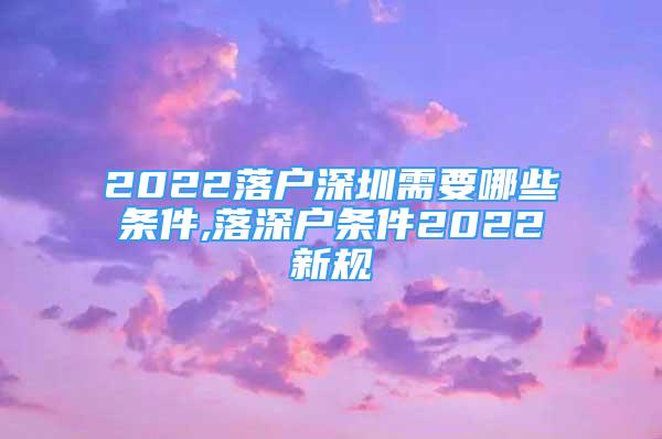 2022落戶(hù)深圳需要哪些條件,落深戶(hù)條件2022新規(guī)