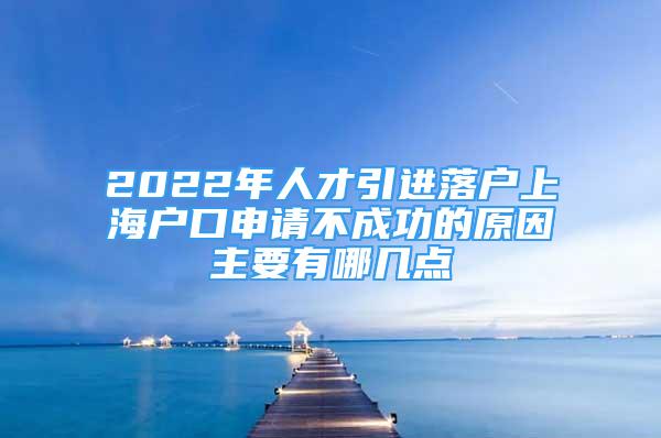 2022年人才引進(jìn)落戶上海戶口申請(qǐng)不成功的原因主要有哪幾點(diǎn)