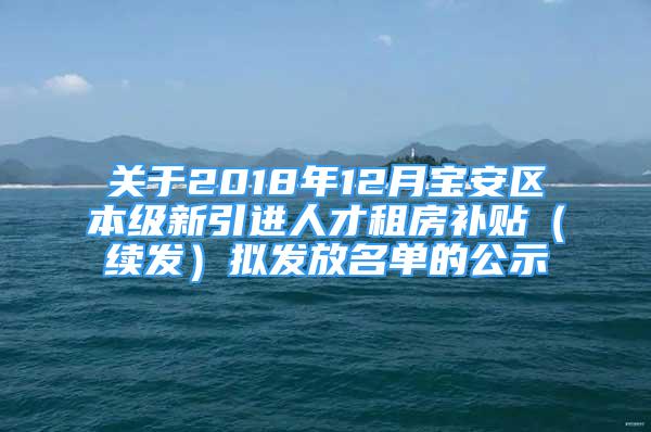 關(guān)于2018年12月寶安區(qū)本級(jí)新引進(jìn)人才租房補(bǔ)貼（續(xù)發(fā)）擬發(fā)放名單的公示