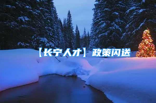 【長(zhǎng)寧人才】政策閃送