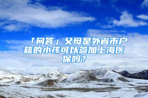 「問答」父母是外省市戶籍的小孩可以參加上海醫(yī)保嗎？