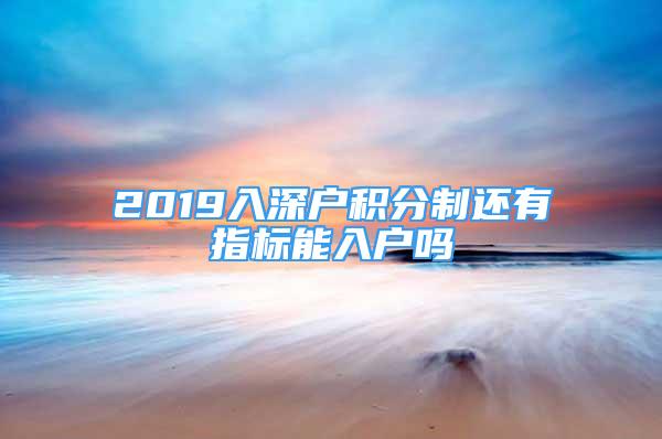 2019入深戶積分制還有指標(biāo)能入戶嗎