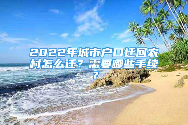 2022年城市戶口遷回農(nóng)村怎么遷？需要哪些手續(xù)？