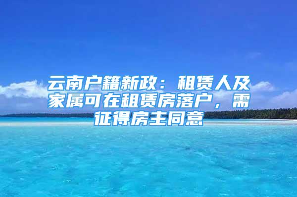 云南戶籍新政：租賃人及家屬可在租賃房落戶，需征得房主同意