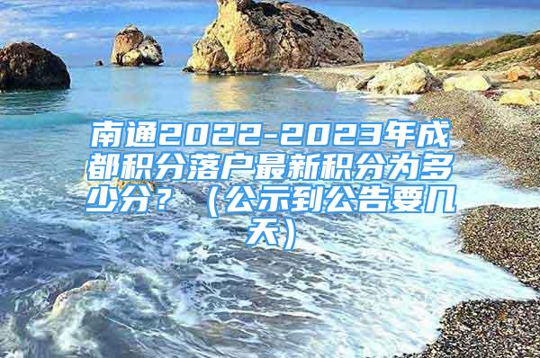 南通2022-2023年成都積分落戶最新積分為多少分？（公示到公告要幾天）