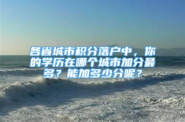 各省城市積分落戶中，你的學歷在哪個城市加分最多？能加多少分呢？