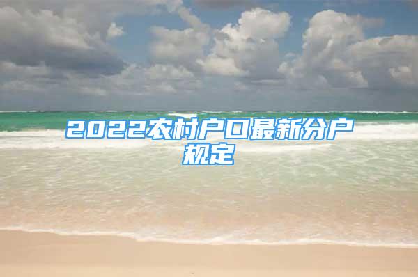 2022農(nóng)村戶口最新分戶規(guī)定