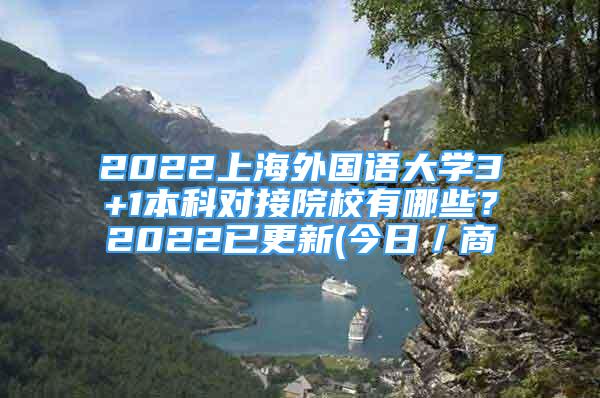 2022上海外國語大學(xué)3+1本科對接院校有哪些？2022已更新(今日／商