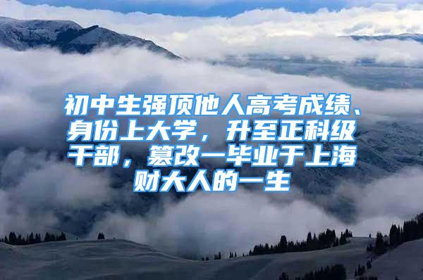 初中生強頂他人高考成績、身份上大學(xué)，升至正科級干部，篡改一畢業(yè)于上海財大人的一生