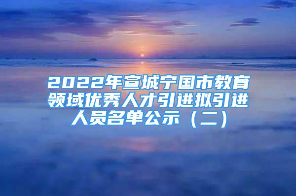 2022年宣城寧國(guó)市教育領(lǐng)域優(yōu)秀人才引進(jìn)擬引進(jìn)人員名單公示（二）