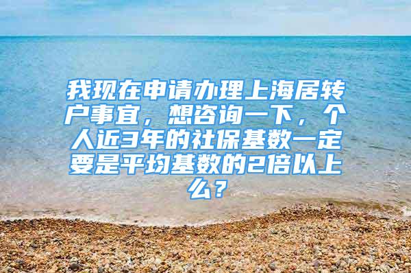 我現(xiàn)在申請辦理上海居轉(zhuǎn)戶事宜，想咨詢一下，個人近3年的社?；鶖?shù)一定要是平均基數(shù)的2倍以上么？