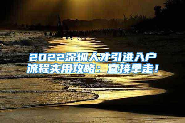 2022深圳人才引進(jìn)入戶流程實(shí)用攻略：直接拿走！