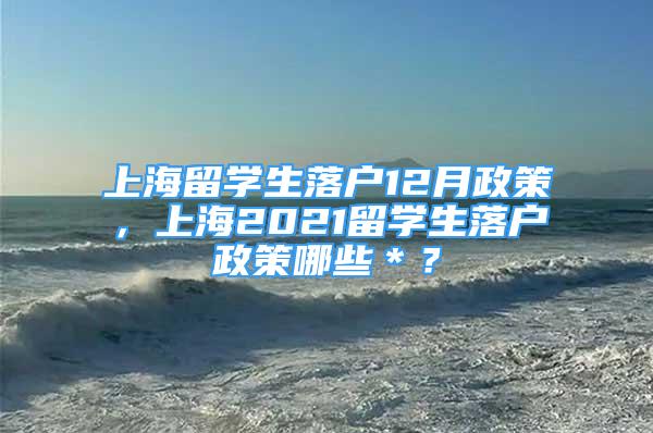 上海留學生落戶12月政策，上海2021留學生落戶政策哪些＊？