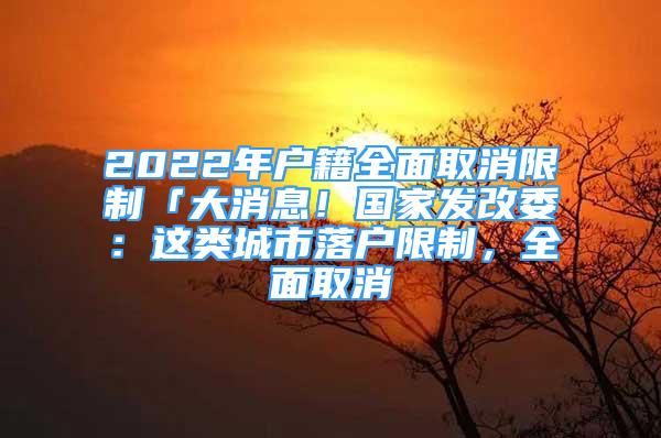 2022年戶籍全面取消限制「大消息！國(guó)家發(fā)改委：這類城市落戶限制，全面取消