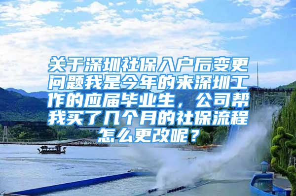 關(guān)于深圳社保入戶后變更問題我是今年的來深圳工作的應(yīng)屆畢業(yè)生，公司幫我買了幾個(gè)月的社保流程怎么更改呢？