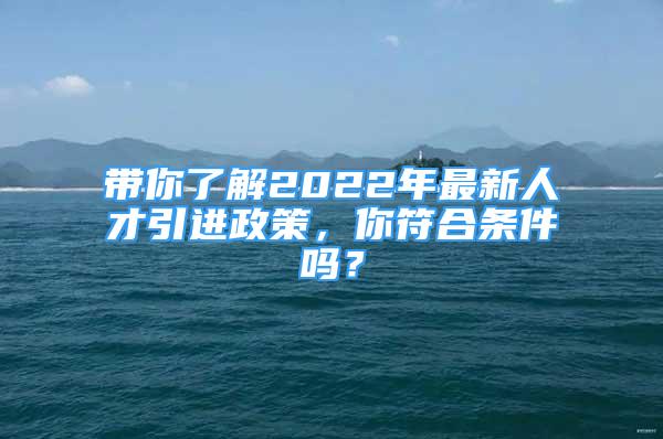 帶你了解2022年最新人才引進(jìn)政策，你符合條件嗎？