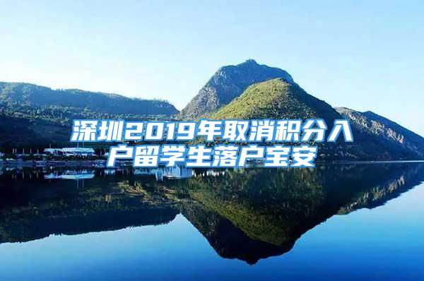 深圳2019年取消積分入戶留學(xué)生落戶寶安