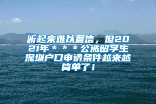 聽起來難以置信，但2021年＊＊＊公派留學(xué)生深圳戶口申請條件越來越簡單了！