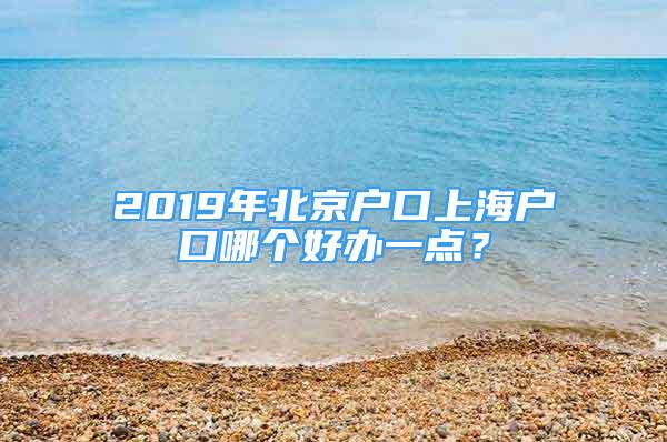 2019年北京戶口上海戶口哪個好辦一點？