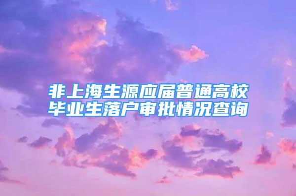 非上海生源應屆普通高校畢業(yè)生落戶審批情況查詢