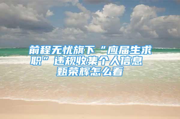 前程無憂旗下“應(yīng)屆生求職”違規(guī)收集個(gè)人信息 甄榮輝怎么看