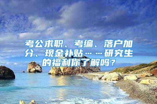 考公求職、考編、落戶加分、現(xiàn)金補(bǔ)貼……研究生的福利你了解嗎？