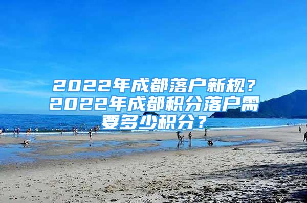 2022年成都落戶新規(guī)？2022年成都積分落戶需要多少積分？