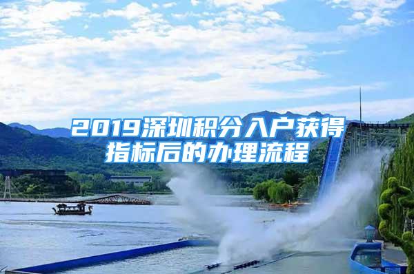 2019深圳積分入戶獲得指標(biāo)后的辦理流程