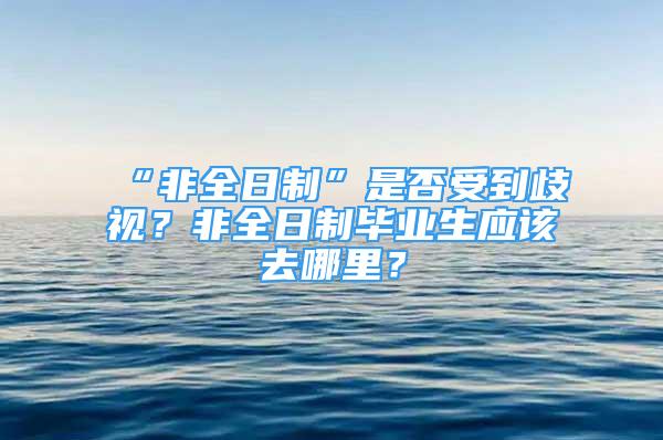 “非全日制”是否受到歧視？非全日制畢業(yè)生應(yīng)該去哪里？