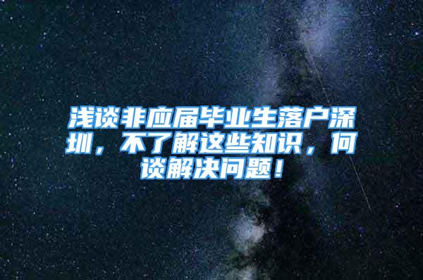 淺談非應(yīng)屆畢業(yè)生落戶深圳，不了解這些知識，何談解決問題！