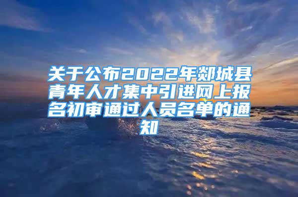 關(guān)于公布2022年郯城縣青年人才集中引進(jìn)網(wǎng)上報(bào)名初審?fù)ㄟ^人員名單的通知