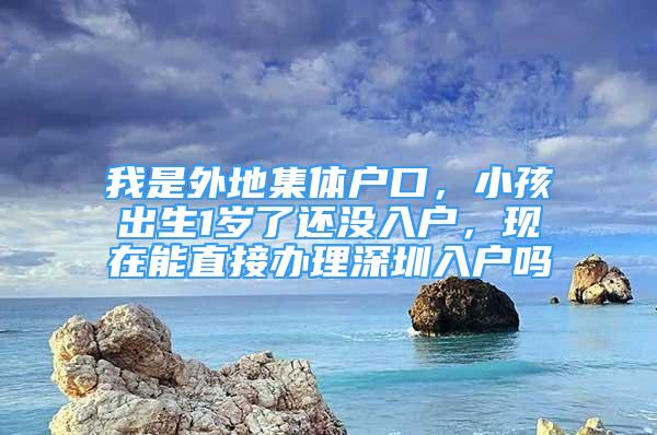 我是外地集體戶口，小孩出生1歲了還沒(méi)入戶，現(xiàn)在能直接辦理深圳入戶嗎