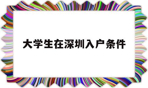 大學(xué)生在深圳入戶條件(大學(xué)生遷入深圳戶口需要什么條件) 本科入戶深圳