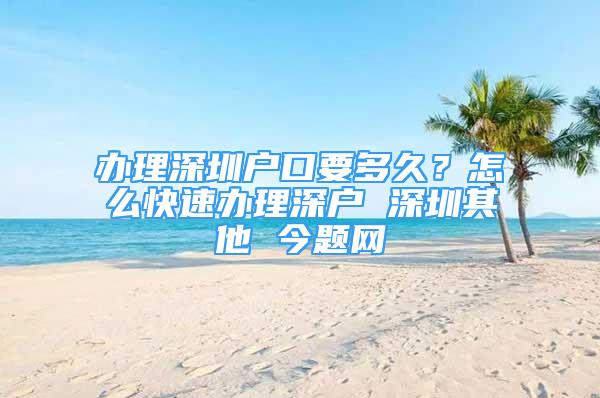 辦理深圳戶口要多久？怎么快速辦理深戶 深圳其他 今題網(wǎng)