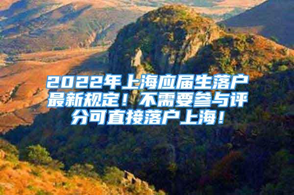 2022年上海應(yīng)屆生落戶最新規(guī)定！不需要參與評(píng)分可直接落戶上海！