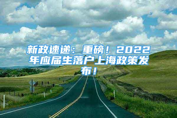 新政速遞：重磅！2022年應屆生落戶上海政策發(fā)布！