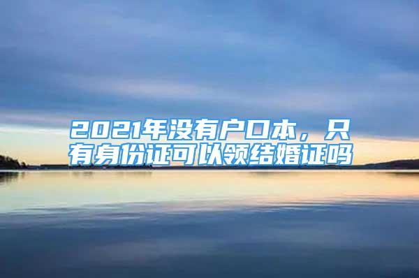 2021年沒(méi)有戶口本，只有身份證可以領(lǐng)結(jié)婚證嗎